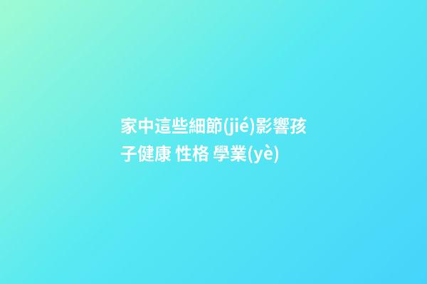 家中這些細節(jié)影響孩子健康 性格 學業(yè)
